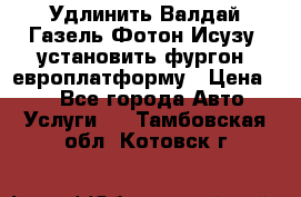 Удлинить Валдай Газель Фотон Исузу  установить фургон, европлатформу › Цена ­ 1 - Все города Авто » Услуги   . Тамбовская обл.,Котовск г.